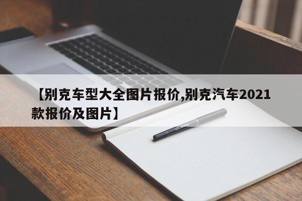 【别克车型大全图片报价,别克汽车2021款报价及图片】