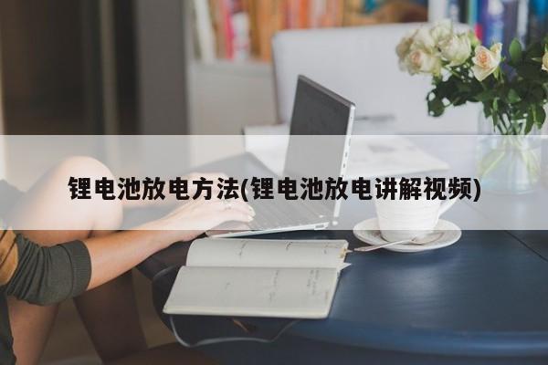 锂电池放电方法(锂电池放电讲解视频)