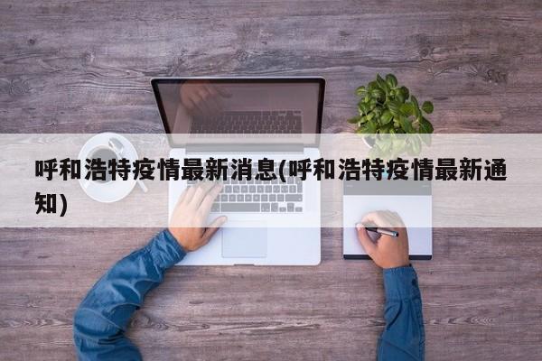 呼和浩特疫情最新消息(呼和浩特疫情最新通知)