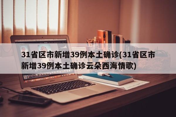 31省区市新增39例本土确诊(31省区市新增39例本土确诊云朵西海情歌)