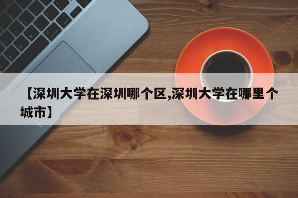 【深圳大学在深圳哪个区,深圳大学在哪里个城市】