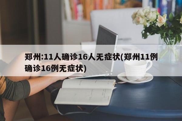 郑州:11人确诊16人无症状(郑州11例确诊16例无症状)