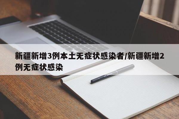新疆新增3例本土无症状感染者/新疆新增2例无症状感染