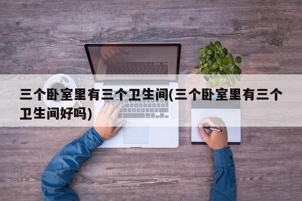 三个卧室里有三个卫生间(三个卧室里有三个卫生间好吗)