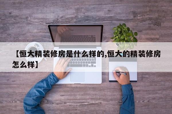 【恒大精装修房是什么样的,恒大的精装修房怎么样】
