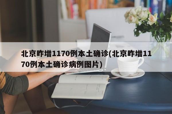北京昨增1170例本土确诊(北京昨增1170例本土确诊病例图片)