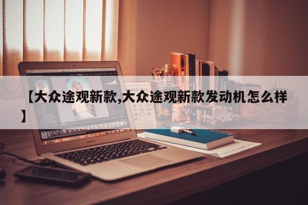 【大众途观新款,大众途观新款发动机怎么样】