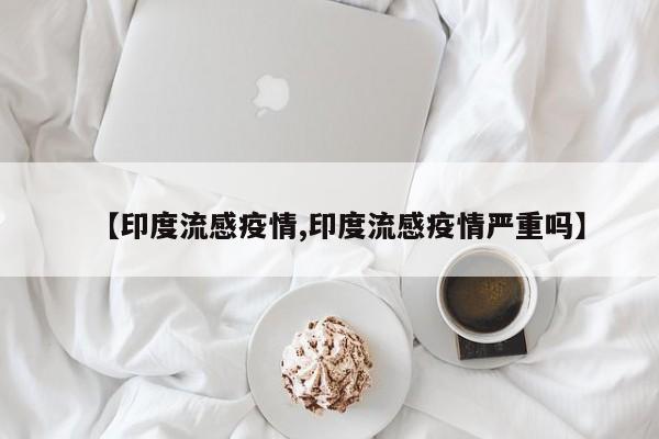 【印度流感疫情,印度流感疫情严重吗】