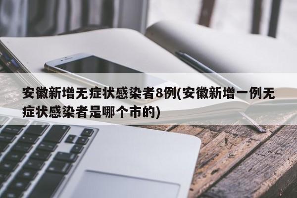 安徽新增无症状感染者8例(安徽新增一例无症状感染者是哪个市的)