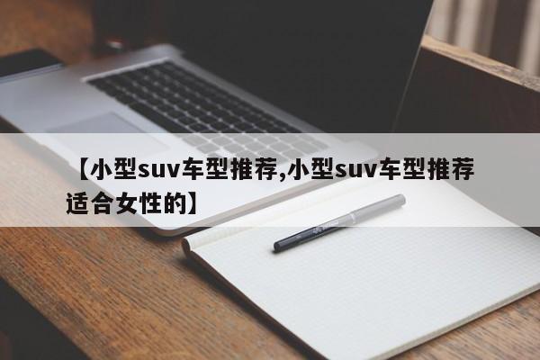 【小型suv车型推荐,小型suv车型推荐适合女性的】
