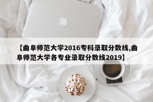 【曲阜师范大学2016专科录取分数线,曲阜师范大学各专业录取分数线2019】