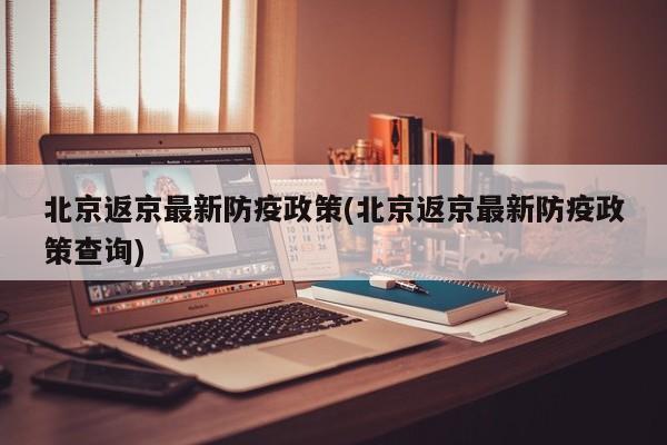 北京返京最新防疫政策(北京返京最新防疫政策查询)