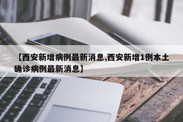 【西安新增病例最新消息,西安新增1例本土确诊病例最新消息】