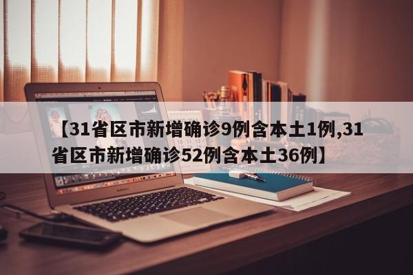 【31省区市新增确诊9例含本土1例,31省区市新增确诊52例含本土36例】