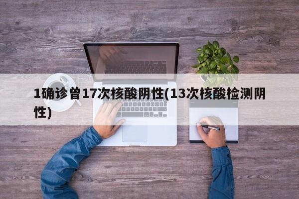 1确诊曾17次核酸阴性(13次核酸检测阴性)