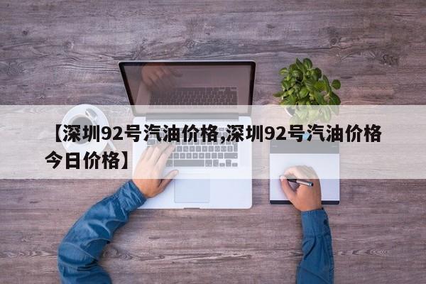 【深圳92号汽油价格,深圳92号汽油价格今日价格】