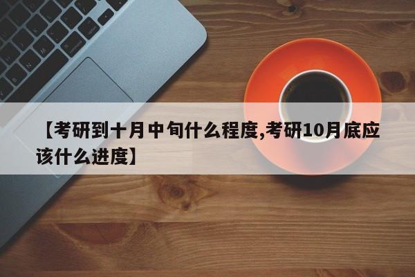 【考研到十月中旬什么程度,考研10月底应该什么进度】