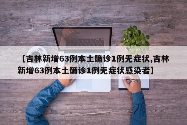 【吉林新增63例本土确诊1例无症状,吉林新增63例本土确诊1例无症状感染者】