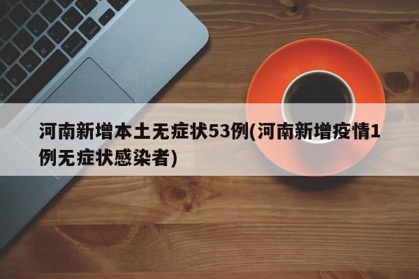 河南新增本土无症状53例(河南新增疫情1例无症状感染者)