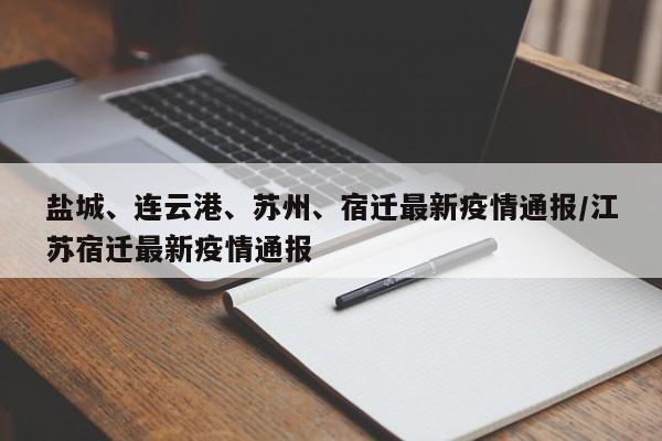 盐城、连云港、苏州、宿迁最新疫情通报/江苏宿迁最新疫情通报