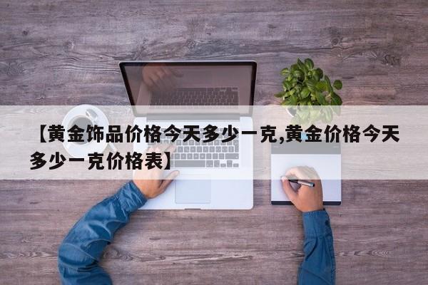 【黄金饰品价格今天多少一克,黄金价格今天多少一克价格表】