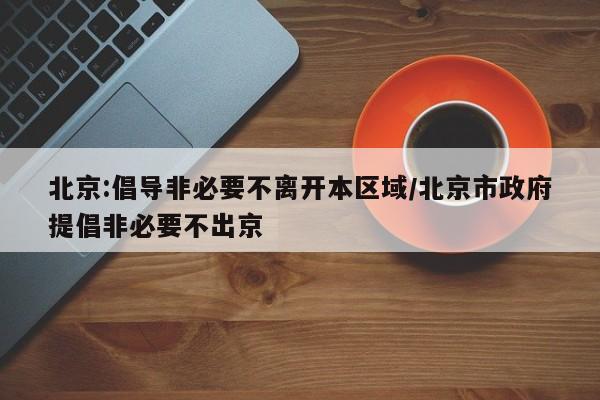 北京:倡导非必要不离开本区域/北京市政府提倡非必要不出京