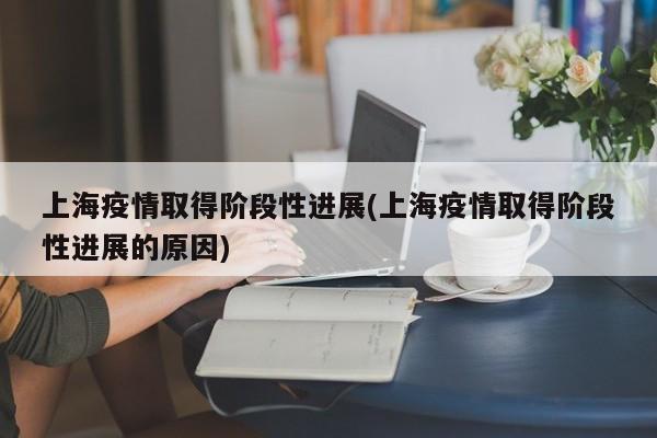上海疫情取得阶段性进展(上海疫情取得阶段性进展的原因)