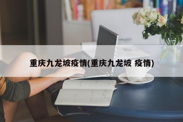 重庆九龙坡疫情(重庆九龙坡 疫情)