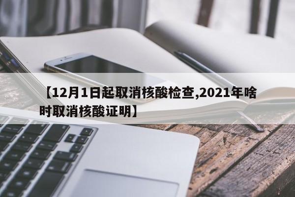 【12月1日起取消核酸检查,2021年啥时取消核酸证明】