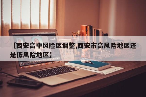 【西安高中风险区调整,西安市高风险地区还是低风险地区】