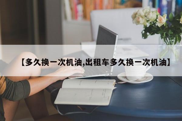 【多久换一次机油,出租车多久换一次机油】