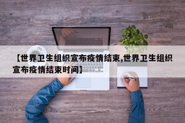 【世界卫生组织宣布疫情结束,世界卫生组织宣布疫情结束时间】