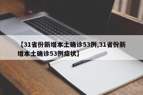 【31省份新增本土确诊53例,31省份新增本土确诊53例症状】
