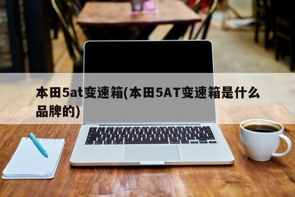 本田5at变速箱(本田5AT变速箱是什么品牌的)