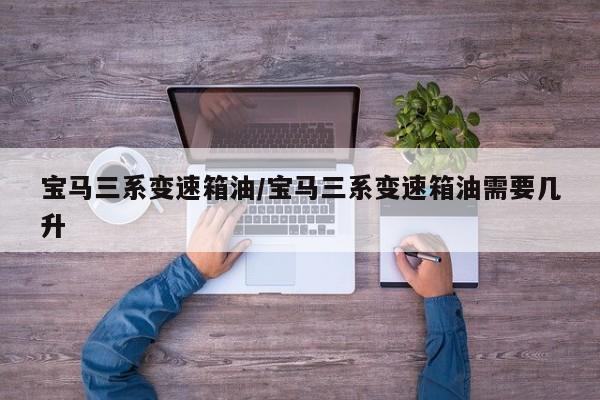 宝马三系变速箱油/宝马三系变速箱油需要几升