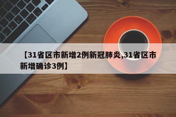 【31省区市新增2例新冠肺炎,31省区市新增确诊3例】