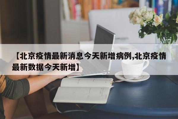 【北京疫情最新消息今天新增病例,北京疫情最新数据今天新增】