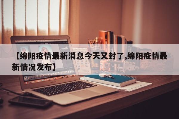 【绵阳疫情最新消息今天又封了,绵阳疫情最新情况发布】