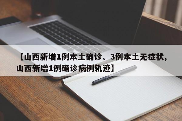 【山西新增1例本土确诊、3例本土无症状,山西新增1例确诊病例轨迹】