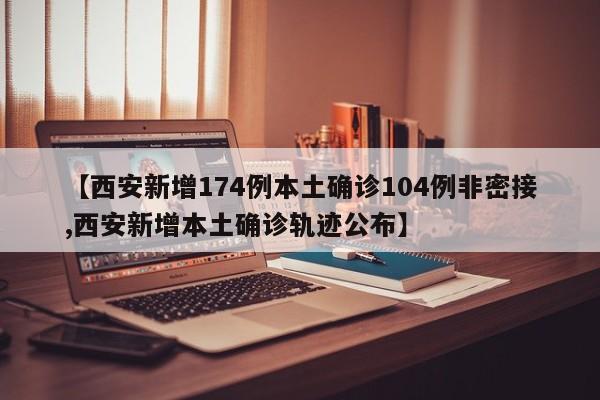 【西安新增174例本土确诊104例非密接,西安新增本土确诊轨迹公布】