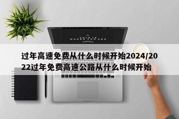 过年高速免费从什么时候开始2024/2022过年免费高速公路从什么时候开始