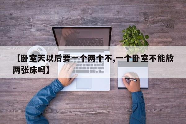 【卧室天以后要一个两个不,一个卧室不能放两张床吗】