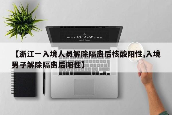 【浙江一入境人员解除隔离后核酸阳性,入境男子解除隔离后阳性】