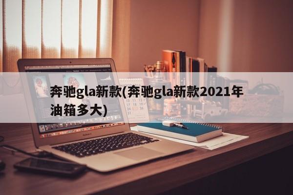 奔驰gla新款(奔驰gla新款2021年油箱多大)