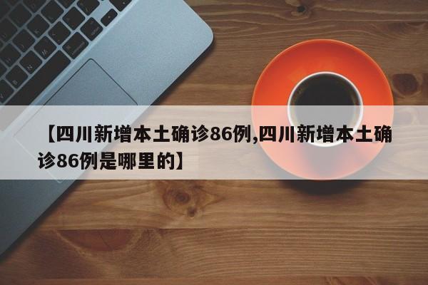 【四川新增本土确诊86例,四川新增本土确诊86例是哪里的】