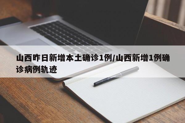 山西昨日新增本土确诊1例/山西新增1例确诊病例轨迹