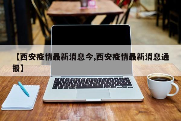 【西安疫情最新消息今,西安疫情最新消息通报】