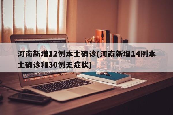 河南新增12例本土确诊(河南新增14例本土确诊和30例无症状)