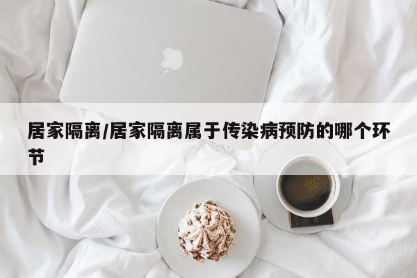 居家隔离/居家隔离属于传染病预防的哪个环节