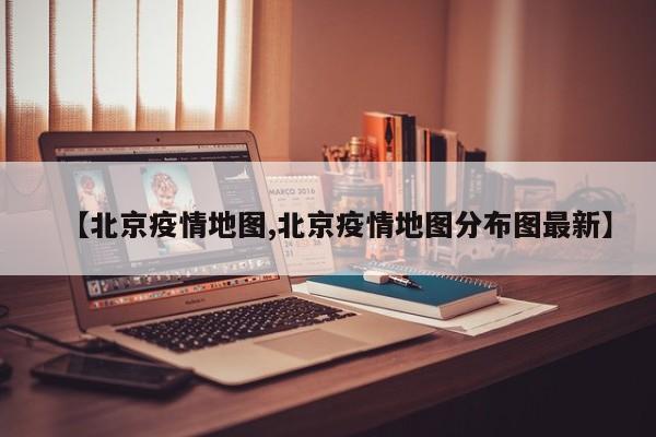 【北京疫情地图,北京疫情地图分布图最新】